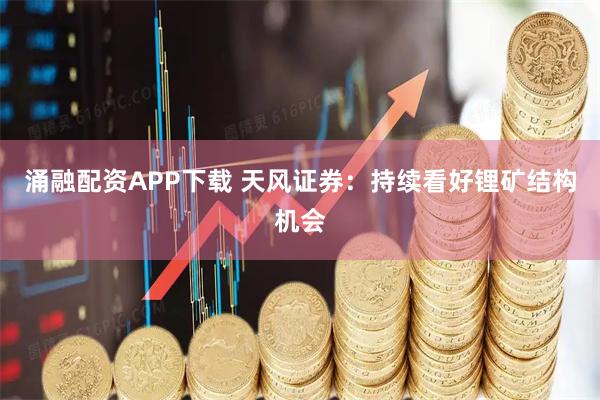 涌融配资APP下载 天风证券：持续看好锂矿结构机会